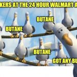 Gulls | TWEAKERS AT THE 24 HOUR WALMART ARE LIKE; BUTANE; BUTANE; BUTANE; GOT ANY BUTANE | image tagged in gulls | made w/ Imgflip meme maker