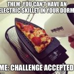 THEM: YOU CAN’T HAVE AN ELECTRIC SKILLET IN YOUR DORM; ME: CHALLENGE ACCEPTED | image tagged in pizza,college life | made w/ Imgflip meme maker