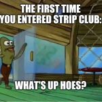 Spongebob Enter Krusty Krab | THE FIRST TIME YOU ENTERED STRIP CLUB:; WHAT'S UP HOES? | image tagged in spongebob enter krusty krab | made w/ Imgflip meme maker