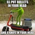 kirmet the frog | ILL PUT BULLETS IN YOUR HEAD; AND A KNIFE IN YOUR HEAD | image tagged in kirmet the frog | made w/ Imgflip meme maker