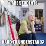 thinking teacher | Y ARE STUDENTS; HARD TO UNDERSTAND? | image tagged in thinking teacher | made w/ Imgflip meme maker