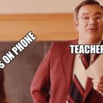 concerned teacher | STUDENTS ON PHONE; TEACHER | image tagged in concerned teacher | made w/ Imgflip meme maker
