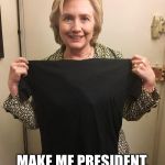 Hillary Shirt | MAKE ME PRESIDENT, 3 TIMES IS A CHARM | image tagged in hillary shirt | made w/ Imgflip meme maker