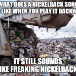 Nickelback concert | WHAT DOES A NICKELBACK SONG SOUND LIKE WHEN YOU PLAY IT BACKWARDS; IT STILL SOUNDS LIKE FREAKING NICKELBACK! | image tagged in nickelback concert | made w/ Imgflip meme maker