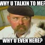 Shady artist | WHY U TALKIN TO ME? WHY U EVEN HERE? | image tagged in shady artist | made w/ Imgflip meme maker