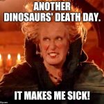 Dinosaurs' Death Day | ANOTHER DINOSAURS' DEATH DAY. IT MAKES ME SICK! | image tagged in hocus pocus-glorious morning,jurassic park,jurassic world,dinosaurs | made w/ Imgflip meme maker