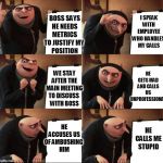 My Boss had a Meltdown and we were in the path | I SPEAK WITH EMPLOYEE WHO HANDLES 
MY CALLS; BOSS SAYS HE NEEDS METRICS TO JUSTIFY MY 
POSITION; HE GETS MAD AND CALLS US UNPROFESSIONAL; WE STAY AFTER THE MAIN MEETING TO DISCUSS 
WITH BOSS; HE ACCUSES US OF AMBUSHING 
HIM; HE CALLS ME STUPID | image tagged in funny,work,gru | made w/ Imgflip meme maker