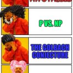 Nope Cubed but Yep | THE REIMANN HYPOTHESIS; P VS. NP; THE GOLBACH CONJECTURE; 1 + 1 = ? | image tagged in nope cubed but yep | made w/ Imgflip meme maker