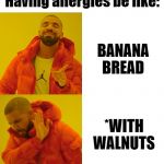 Life with allergies | Having allergies be like:; BANANA BREAD; *WITH WALNUTS | image tagged in inverse drake hotline bling | made w/ Imgflip meme maker