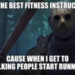 Jason Vorhees | I'M THE BEST FITNESS INSTRUCTOR; CAUSE WHEN I GET TO WALKING PEOPLE START RUNNING | image tagged in jason vorhees | made w/ Imgflip meme maker