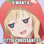 anime welp face | U WANT A... TITTIE CROISSANT?? | image tagged in anime welp face | made w/ Imgflip meme maker