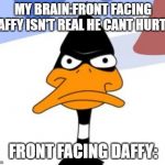 Daffy Duck not amused | MY BRAIN:FRONT FACING DAFFY ISN'T REAL HE CANT HURT U; FRONT FACING DAFFY: | image tagged in daffy duck not amused | made w/ Imgflip meme maker
