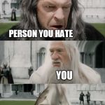 Gandalf Beat Down | WHEN SOMEONE YOU HATE SAYS ANYTHING; PERSON YOU HATE; YOU | image tagged in gandalf beat down | made w/ Imgflip meme maker
