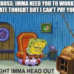 Sponge Bob | BOSS: IMMA NEED YOU TO WORK LATE TONIGHT BUT I CAN'T PAY YOU. | image tagged in sponge bob | made w/ Imgflip meme maker