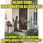 How Much Does This Gig At The Border Pay? | I HEARD SOME IDIOT WANTED ALLIGATORS; TO REPORT TO THE SOUTHERN BORDER. WHICH WAY TO THE MOAT? | image tagged in alligator at the door,alligators,donald trump | made w/ Imgflip meme maker
