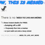 No Internet | NOW, THIS IS MESSED UP; NEED TO LIVE ANY MORE! these instant deaths for FREE:; Jumping off a cliff; Purposely Run into a maniac; or just walk out onto a busy street; NEED_TO_LIVE_ANY_MORE | image tagged in no internet | made w/ Imgflip meme maker