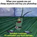 Plankton Therapy | When your parents are not
cheap anymore and buy you photoshop | image tagged in plankton therapy | made w/ Imgflip meme maker