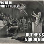 Salem Witch Trial | YOU'RE IN LEAGUE WITH THE DEVIL; BUT HE'S SUCH A GOOD BOWLER | image tagged in salem witch trial | made w/ Imgflip meme maker