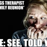 Fear | *BRINGS THERAPIST TO FAMILY REUNION*; ME: SEE, TOLD YA. | image tagged in fear | made w/ Imgflip meme maker