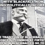 Headmaster | WITH BLACKFACE NOW BEING POLITICALLY INCORRECT; THE TRADITION OF BLACKBALLING ONCE SO COMMON AT FIRTH HOUSE IS NOW BLACKBALLED SO TO SPEAK | image tagged in headmaster | made w/ Imgflip meme maker