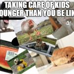 WiLd AnImAlS | TAKING CARE OF KIDS YOUNGER THAN YOU BE LIKE | image tagged in random stuff happening | made w/ Imgflip meme maker