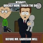 South Park Doll | M'KAAYY,..
QUICKLY NOW, TOUCH THE DOLL; BEFORE MR. GARRISON WILL | image tagged in south park doll | made w/ Imgflip meme maker