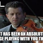 titanic violin  | TEAM... IT HAS BEEN AN ABSOLUTE PRIVILEGE PLAYING WITH YOU THIS YEAR | image tagged in titanic violin | made w/ Imgflip meme maker