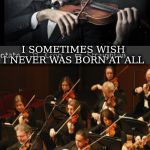 Violin trump supporters | I DON WANNA DIE; I SOMETIMES WISH I NEVER WAS BORN AT ALL | image tagged in violin trump supporters | made w/ Imgflip meme maker