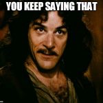 inconceivable  | YOU KEEP SAYING THAT | image tagged in inconceivable | made w/ Imgflip meme maker