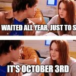October 3rd | I'VE WAITED ALL YEAR, JUST TO SAY... IT'S OCTOBER 3RD | image tagged in october 3rd | made w/ Imgflip meme maker