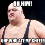 King Kong Bundy | OH HIM! HE'S THE ONE WHO ATE MY CHEESEBURGER! | image tagged in king kong bundy | made w/ Imgflip meme maker