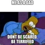 simpsons | ME AS A DAD; DONT BE SCARED, BE TERRIFIED | image tagged in simpsons | made w/ Imgflip meme maker