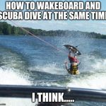 MULTITASKERS.... UNITE!!!! | HOW TO WAKEBOARD AND SCUBA DIVE AT THE SAME TIME; I THINK..... | image tagged in memes,nailed it,funny,multitasking,scuba diving | made w/ Imgflip meme maker