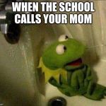 kermit crying terrified in shower | WHEN THE SCHOOL CALLS YOUR MOM | image tagged in kermit crying terrified in shower | made w/ Imgflip meme maker