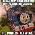 Thomas | THOMAS HADN'T BEEN TOUCHED BY A TRAIN LIKE THIS BEFORE. HIS WHEELS FEEL WEAK | image tagged in thomas,thomas the dank engine | made w/ Imgflip meme maker