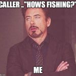 Fishing | CALLER .."HOWS FISHING?"; ME | image tagged in fishing | made w/ Imgflip meme maker