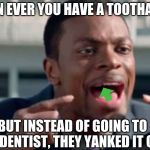 Do you understand the words that are coming out of my mouth? | WHEN EVER YOU HAVE A TOOTHACHE; BUT INSTEAD OF GOING TO THE DENTIST, THEY YANKED IT OUT | image tagged in do you understand the words that are coming out of my mouth | made w/ Imgflip meme maker