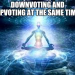 enlightened mind | DOWNVOTING AND UPVOTING AT THE SAME TIME | image tagged in enlightened mind | made w/ Imgflip meme maker