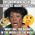 my mom | MY MOM WHEN SHE SEE ME AT NIGHT SHE SES:; WHAT ARE YOU DOING IN THE MIDDLE OF THE NIGHT | image tagged in my mom | made w/ Imgflip meme maker