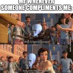 Megamind positive feedback | ME WHENEVER SOMEONE COMPLIMENTS ME; | image tagged in megamind positive feedback | made w/ Imgflip meme maker