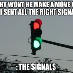 traffic lights | WHY WONT HE MAKE A MOVE ON ME I SENT ALL THE RIGHT SIGNALS; : THE SIGNALS | image tagged in traffic lights | made w/ Imgflip meme maker