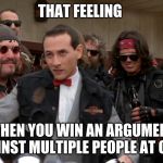 Pee Wee biker | THAT FEELING; WHEN YOU WIN AN ARGUMENT AGAINST MULTIPLE PEOPLE AT ONCE | image tagged in pee wee biker | made w/ Imgflip meme maker