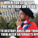 PhD Lachlan Giles | WHEN YOU GET YOUR PHD IN REHAB ON FRIDAY; TO DESTROY KNEES AND THEN REHAB THEM AFTER SATURDAY'S OPEN MAT | image tagged in phd lachlan giles | made w/ Imgflip meme maker