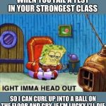 Ight imma head out | WHEN YOU FAIL A TEST IN YOUR STRONGEST CLASS; SO I CAN CURL UP INTO A BALL ON THE FLOOR AND CRY. IF I’M LUCKY I’LL DIE | image tagged in ight imma head out | made w/ Imgflip meme maker