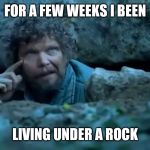 Living Under a Rock | FOR A FEW WEEKS I BEEN; LIVING UNDER A ROCK | image tagged in living under a rock | made w/ Imgflip meme maker
