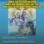 Cautious Hero | WHEN YOU GET YOUR HOLIDAY BONUS, AND SUDDENLY EVERY HOT GIRL COMPLAINS TO YOU ABOUT MONEY PROBLEMS. | image tagged in cautious hero | made w/ Imgflip meme maker