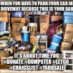 Garage full of stuff | WHEN YOU HAVE TO PARK YOUR CAR IN THE DRIVEWAY BECAUSE THIS IS YOUR GARAGE; IT'S ABOUT TIME YOU
#DONATE #DUMPSTER #LETGO 
#CRAIGSLIST #YARDSALE | image tagged in garage full of stuff | made w/ Imgflip meme maker