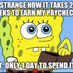 spongebob no money | STRANGE HOW IT TAKES 2 WEEKS TO EARN MY PAYCHECK... BUT, ONLY 1 DAY TO SPEND IT !!! | image tagged in spongebob no money | made w/ Imgflip meme maker