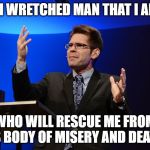 Oh wretched man | OH WRETCHED MAN THAT I AM! WHO WILL RESCUE ME FROM THIS BODY OF MISERY AND DEATH?! | image tagged in oh wretched man | made w/ Imgflip meme maker