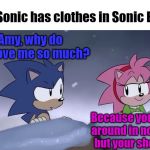 Calm down, Amy. | Why Sonic has clothes in Sonic Boom:; Amy, why do you love me so much? Because you walk around in nothing but your shoes.... | image tagged in memes,sonic,sonic the hedgehog,sonic boom | made w/ Imgflip meme maker